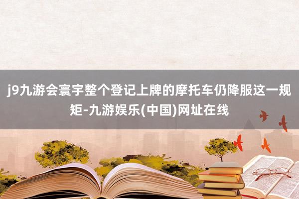 j9九游会寰宇整个登记上牌的摩托车仍降服这一规矩-九游娱乐(中国)网址在线