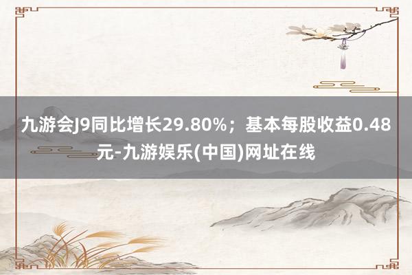 九游会J9同比增长29.80%；基本每股收益0.48元-九游娱乐(中国)网址在线
