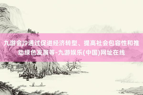 九游会J9通过促进经济转型、提高社会包容性和推动绿色发展等-九游娱乐(中国)网址在线