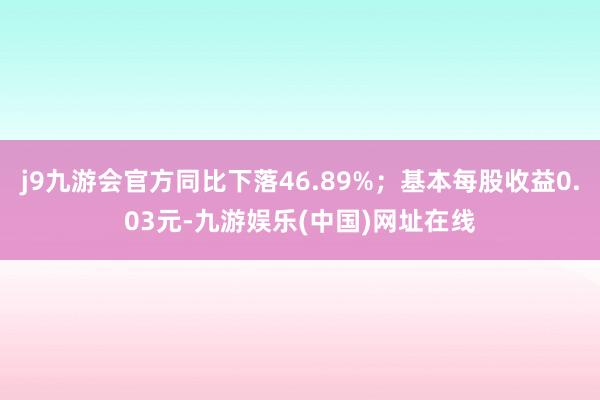 j9九游会官方同比下落46.89%；基本每股收益0.03元-九游娱乐(中国)网址在线