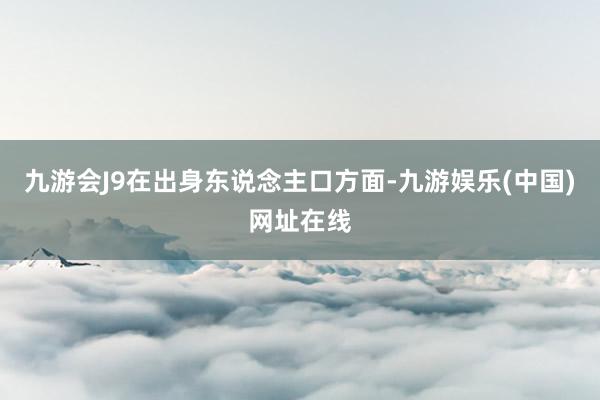 九游会J9在出身东说念主口方面-九游娱乐(中国)网址在线