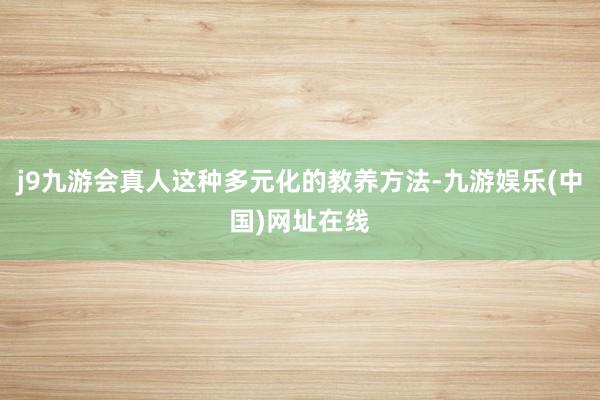 j9九游会真人这种多元化的教养方法-九游娱乐(中国)网址在线