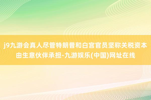 j9九游会真人尽管特朗普和白宫官员坚称关税资本由生意伙伴承担-九游娱乐(中国)网址在线