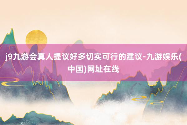 j9九游会真人提议好多切实可行的建议-九游娱乐(中国)网址在线