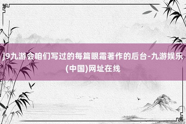 j9九游会咱们写过的每篇眼霜著作的后台-九游娱乐(中国)网址在线