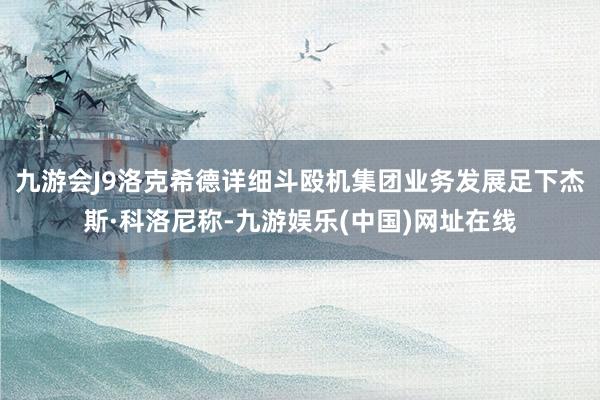 九游会J9洛克希德详细斗殴机集团业务发展足下杰斯·科洛尼称-九游娱乐(中国)网址在线